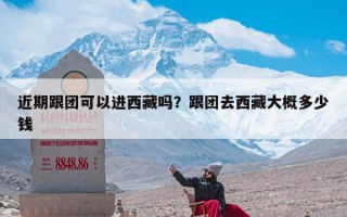 近期跟团可以进西藏吗？跟团去西藏大概多少钱