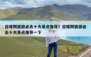 日喀则旅游必去十大景点推荐？日喀则旅游必去十大景点推荐一下