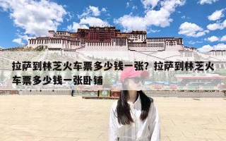 拉萨到林芝火车票多少钱一张？拉萨到林芝火车票多少钱一张卧铺