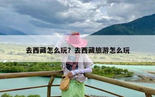 去西藏怎么玩？去西藏旅游怎么玩