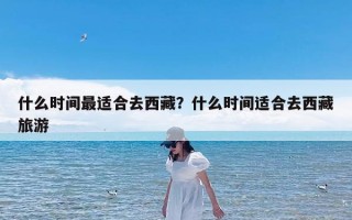 什么时间最适合去西藏？什么时间适合去西藏旅游