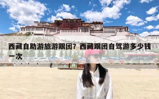西藏自助游旅游跟团？西藏跟团自驾游多少钱一次
