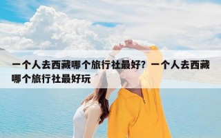 一个人去西藏哪个旅行社最好？一个人去西藏哪个旅行社最好玩