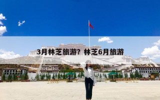 3月林芝旅游？林芝6月旅游
