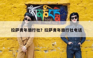 拉萨青年旅行社？拉萨青年旅行社电话