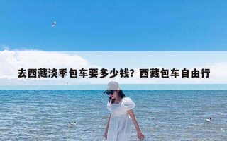 去西藏淡季包车要多少钱？西藏包车自由行