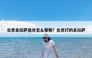 北京去拉萨急诊怎么报销？北京打的去拉萨