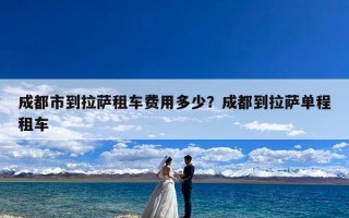 成都市到拉萨租车费用多少？成都到拉萨单程租车