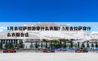 5月去拉萨旅游穿什么衣服？5月去拉萨穿什么衣服合适