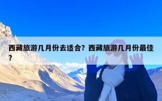 西藏旅游几月份去适合？西藏旅游几月份最佳?