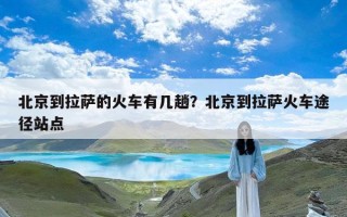 北京到拉萨的火车有几趟？北京到拉萨火车途径站点