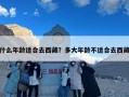 什么年龄适合去西藏？多大年龄不适合去西藏