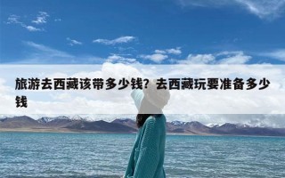 旅游去西藏该带多少钱？去西藏玩要准备多少钱