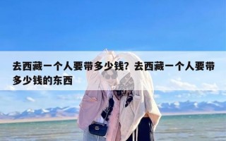 去西藏一个人要带多少钱？去西藏一个人要带多少钱的东西