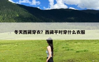 冬天西藏穿衣？西藏平时穿什么衣服