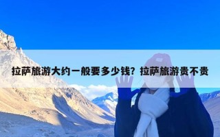 拉萨旅游大约一般要多少钱？拉萨旅游贵不贵