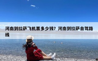 河南到拉萨飞机票多少钱？河南到拉萨自驾路线