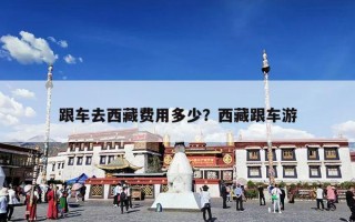 跟车去西藏费用多少？西藏跟车游