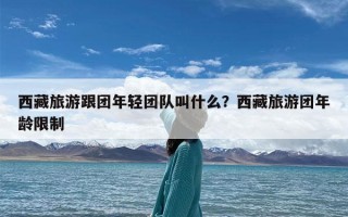 西藏旅游跟团年轻团队叫什么？西藏旅游团年龄限制