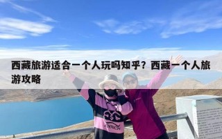 西藏旅游适合一个人玩吗知乎？西藏一个人旅游攻略