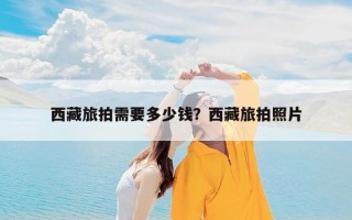 西藏旅拍需要多少钱？西藏旅拍照片