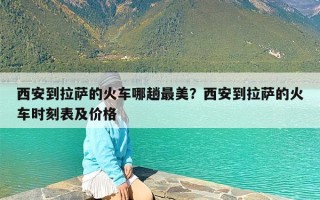 西安到拉萨的火车哪趟最美？西安到拉萨的火车时刻表及价格