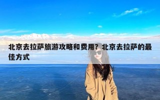 北京去拉萨旅游攻略和费用？北京去拉萨的最佳方式