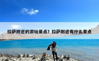 拉萨附近的游玩景点？拉萨附近有什么景点