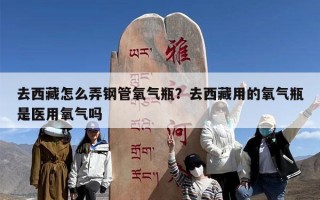 去西藏怎么弄钢管氧气瓶？去西藏用的氧气瓶是医用氧气吗