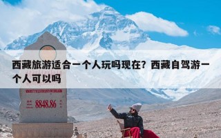 西藏旅游适合一个人玩吗现在？西藏自驾游一个人可以吗