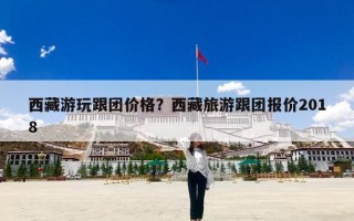 西藏游玩跟团价格？西藏旅游跟团报价2018
