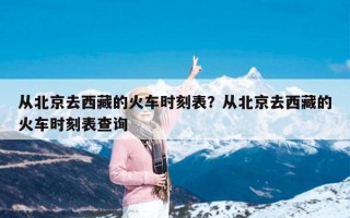 从北京去西藏的火车时刻表？从北京去西藏的火车时刻表查询