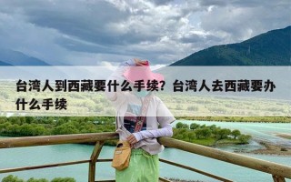 台湾人到西藏要什么手续？台湾人去西藏要办什么手续