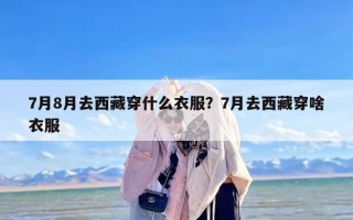 7月8月去西藏穿什么衣服？7月去西藏穿啥衣服
