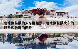 北京到拉萨的火车卧铺票？北京到拉萨火车的硬卧和软卧的图片