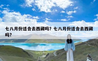 七八月份适合去西藏吗？七八月份适合去西藏吗?