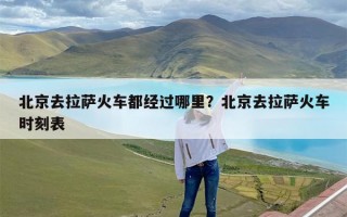 北京去拉萨火车都经过哪里？北京去拉萨火车时刻表