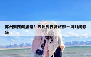 苏州到西藏旅游？苏州到西藏旅游一周时间够吗