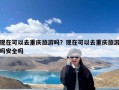 现在可以去重庆旅游吗？现在可以去重庆旅游吗安全吗