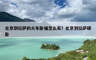 北京到拉萨的火车卧铺怎么买？北京到拉萨硬卧