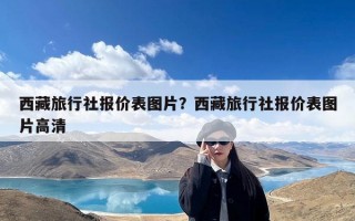西藏旅行社报价表图片？西藏旅行社报价表图片高清