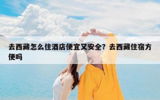去西藏怎么住酒店便宜又安全？去西藏住宿方便吗