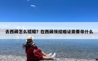 去西藏怎么结婚？在西藏领结婚证需要带什么