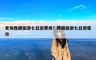青海西藏旅游七日游费用？西藏旅游七日游报价