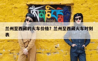 兰州至西藏的火车价格？兰州至西藏火车时刻表