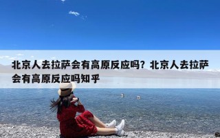 北京人去拉萨会有高原反应吗？北京人去拉萨会有高原反应吗知乎