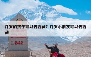 几岁的孩子可以去西藏？几岁小朋友可以去西藏