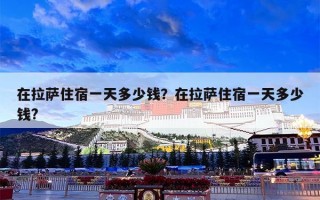 在拉萨住宿一天多少钱？在拉萨住宿一天多少钱?