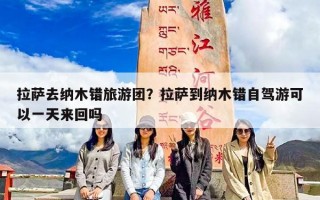 拉萨去纳木错旅游团？拉萨到纳木错自驾游可以一天来回吗
