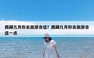西藏几月份去旅游合适？西藏几月份去旅游合适一点